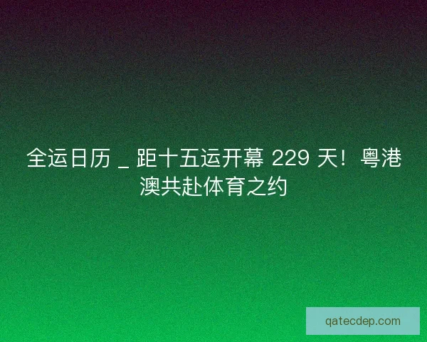 全运日历 _ 距十五运开幕 229 天！粤港澳共赴体育之约