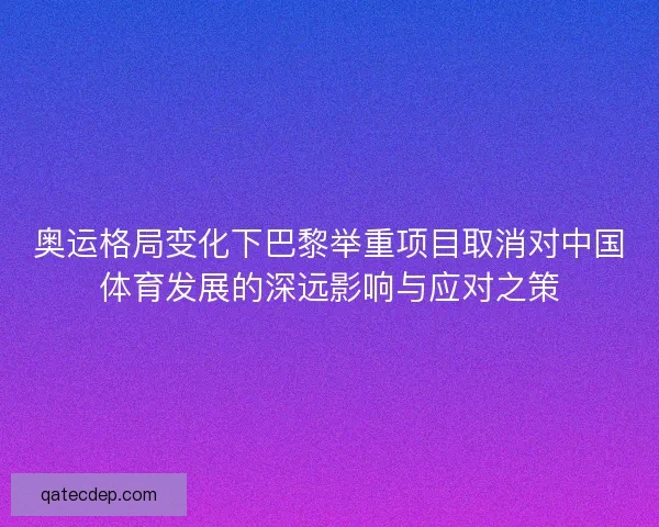 奥运格局变化下巴黎举重项目取消对中国体育发展的深远影响与应对之策