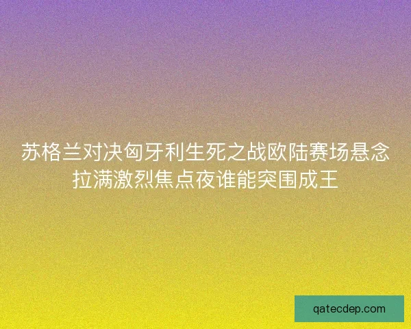 苏格兰对决匈牙利生死之战欧陆赛场悬念拉满激烈焦点夜谁能突围成王
