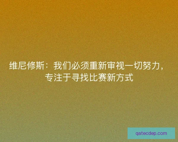 维尼修斯：我们必须重新审视一切努力，专注于寻找比赛新方式