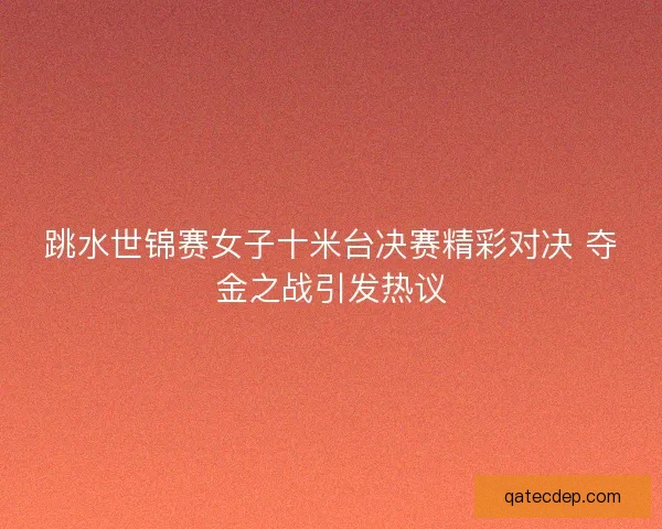 跳水世锦赛女子十米台决赛精彩对决 夺金之战引发热议