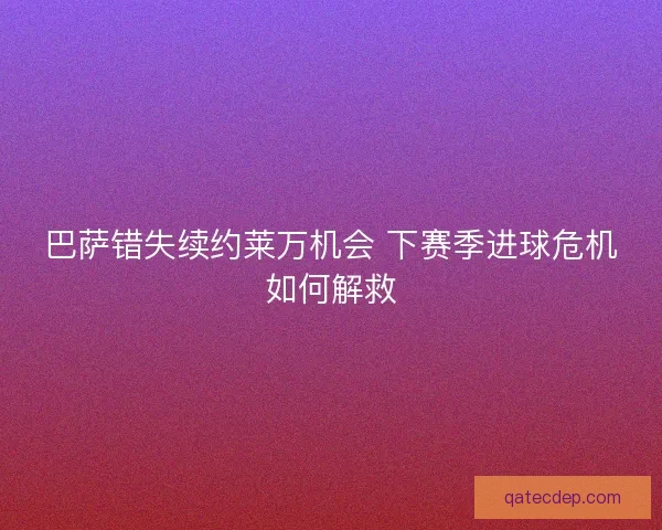 巴萨错失续约莱万机会 下赛季进球危机如何解救