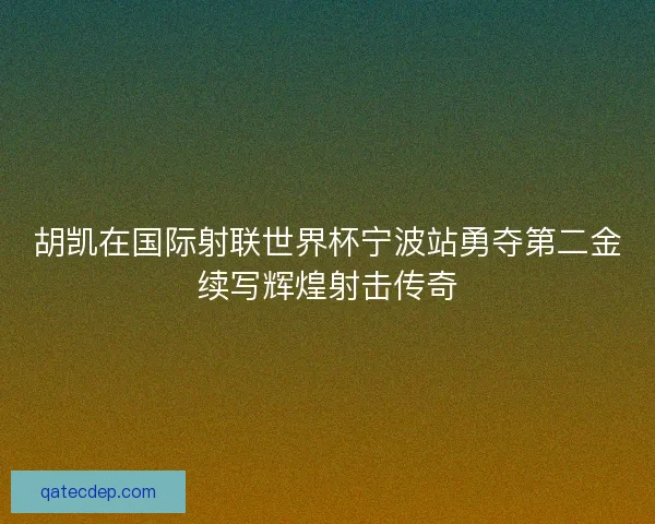 胡凯在国际射联世界杯宁波站勇夺第二金续写辉煌射击传奇