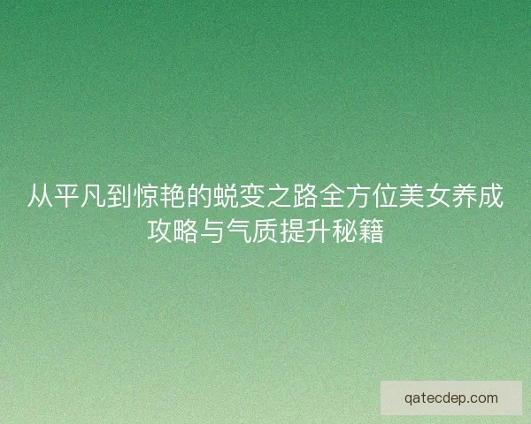 从平凡到惊艳的蜕变之路全方位美女养成攻略与气质提升秘籍