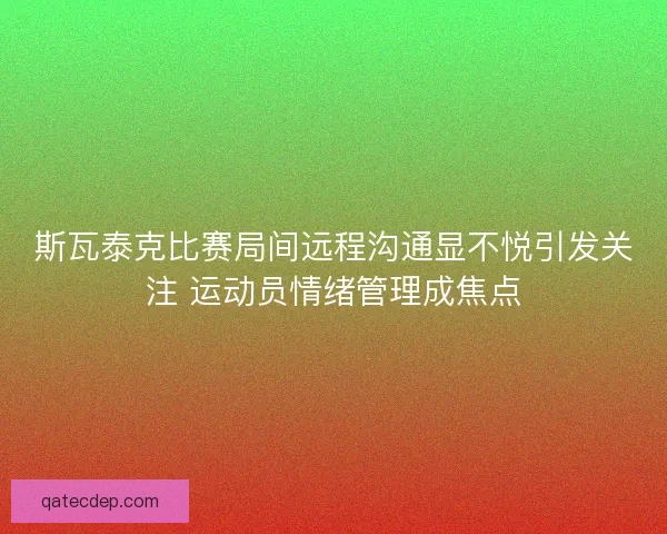 斯瓦泰克比赛局间远程沟通显不悦引发关注 运动员情绪管理成焦点