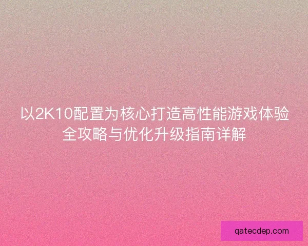 以2K10配置为核心打造高性能游戏体验全攻略与优化升级指南详解