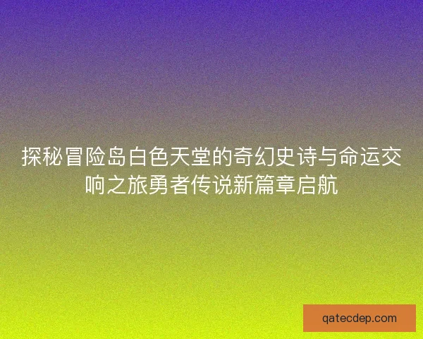 探秘冒险岛白色天堂的奇幻史诗与命运交响之旅勇者传说新篇章启航
